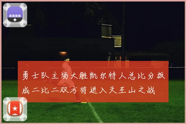 勇士队主场大胜凯尔特人总比分扳成二比二双方将进入天王山之战