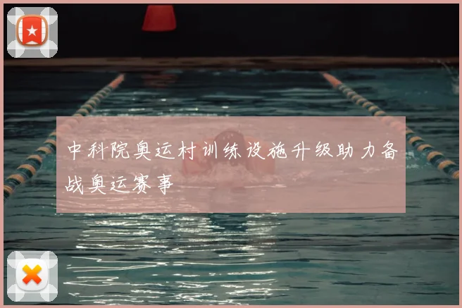 中科院奥运村训练设施升级助力备战奥运赛事
