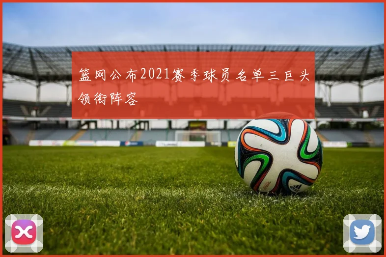 篮网公布2021赛季球员名单三巨头领衔阵容