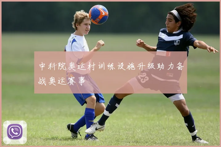中科院奥运村训练设施升级助力备战奥运赛事