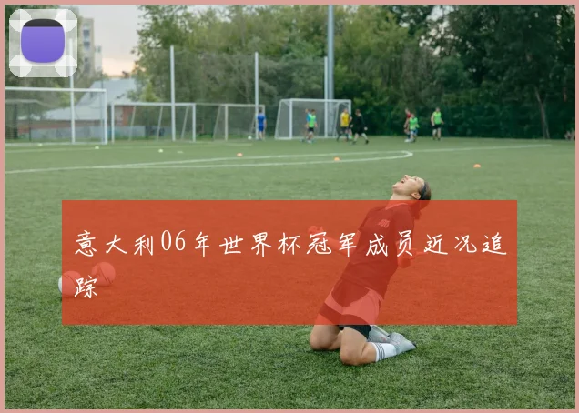 意大利06年世界杯冠军成员近况追踪