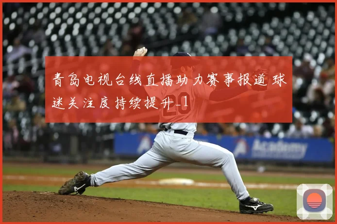 青岛电视台线直播助力赛事报道 球迷关注度持续提升_1