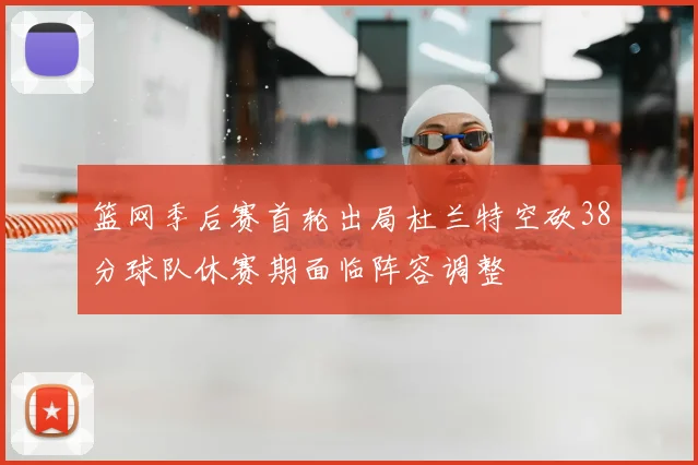 篮网季后赛首轮出局杜兰特空砍38分球队休赛期面临阵容调整