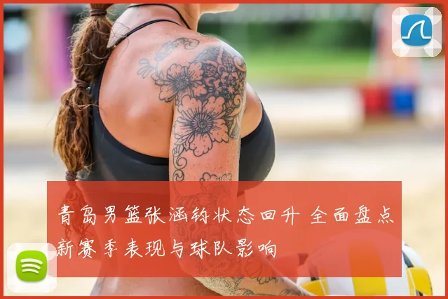 青岛男篮张涵钧状态回升 全面盘点新赛季表现与球队影响