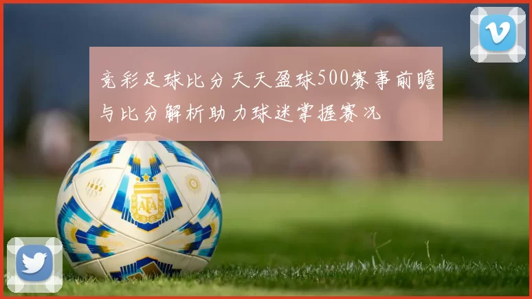 竞彩足球比分天天盈球500赛事前瞻与比分解析助力球迷掌握赛况