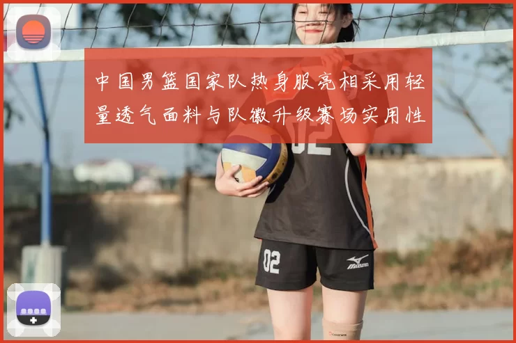 中国男篮国家队热身服亮相采用轻量透气面料与队徽升级赛场实用性成看点