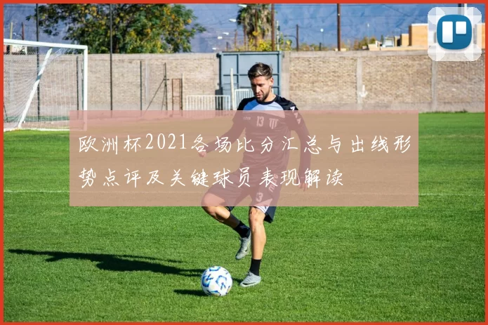 欧洲杯2021各场比分汇总与出线形势点评及关键球员表现解读
