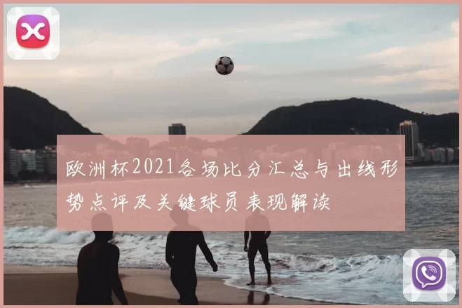 欧洲杯2021各场比分汇总与出线形势点评及关键球员表现解读