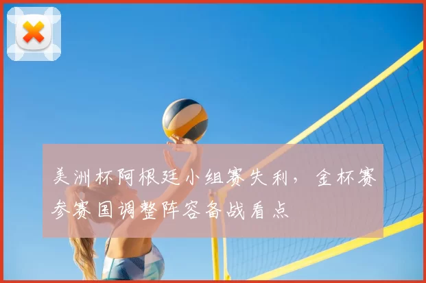 美洲杯阿根廷小组赛失利，金杯赛参赛国调整阵容备战看点