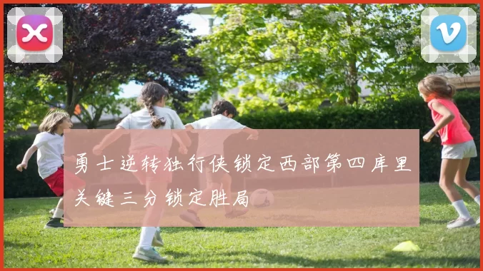 勇士逆转独行侠锁定西部第四库里关键三分锁定胜局