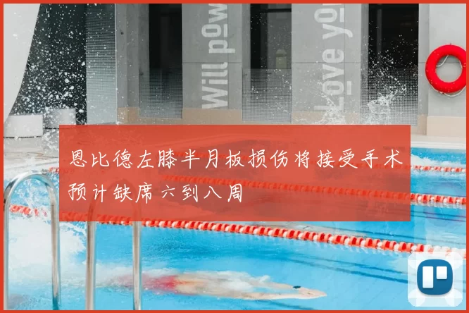 恩比德左膝半月板损伤将接受手术预计缺席六到八周