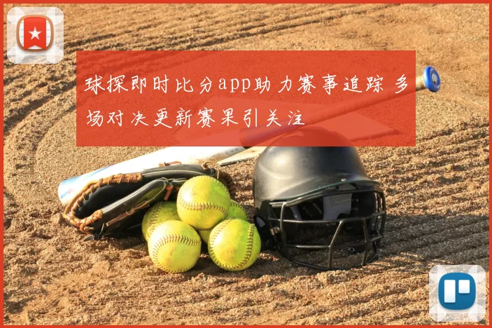 球探即时比分app助力赛事追踪 多场对决更新赛果引关注