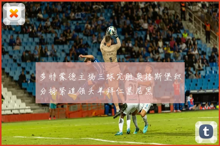 多特蒙德主场三球完胜奥格斯堡积分榜紧追领头羊拜仁慕尼黑
