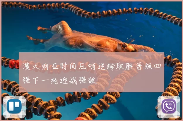 澳大利亚时间压哨逆转取胜晋级四强下一轮迎战强敌