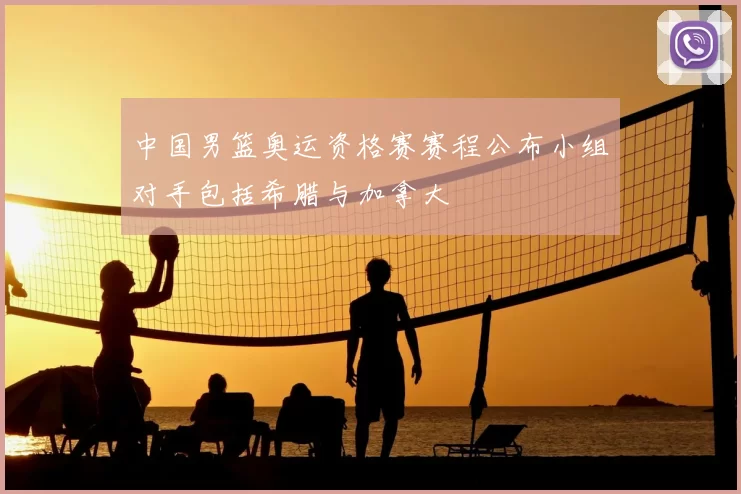 中国男篮奥运资格赛赛程公布小组对手包括希腊与加拿大