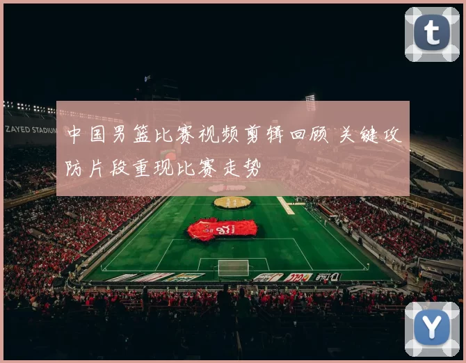 中国男篮比赛视频剪辑回顾 关键攻防片段重现比赛走势