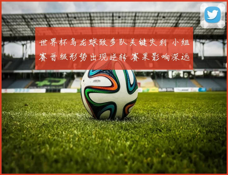 世界杯乌龙球致多队关键失利 小组赛晋级形势出现逆转 赛果影响深远