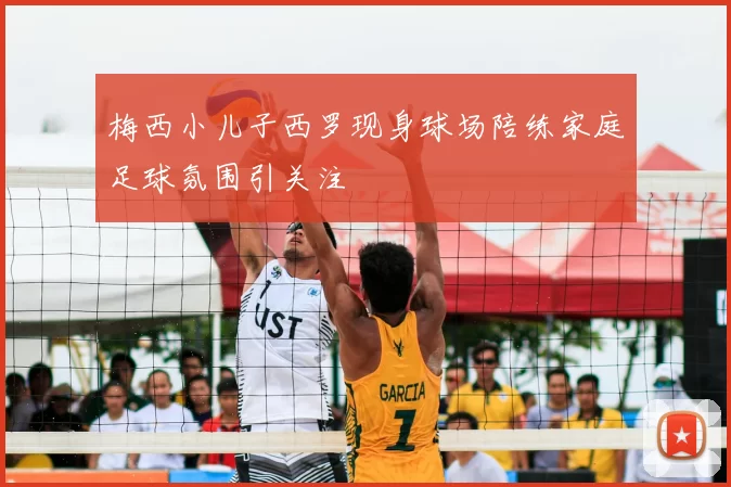 梅西小儿子西罗现身球场陪练家庭足球氛围引关注