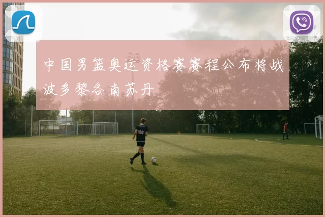 中国男篮奥运资格赛赛程公布将战波多黎各南苏丹
