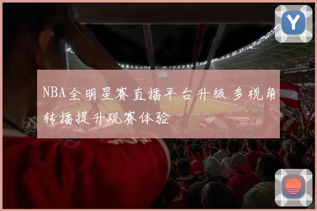 NBA全明星赛直播平台升级 多视角转播提升观赛体验