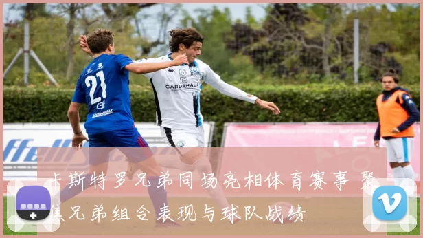 卡斯特罗兄弟同场亮相体育赛事 聚焦兄弟组合表现与球队战绩