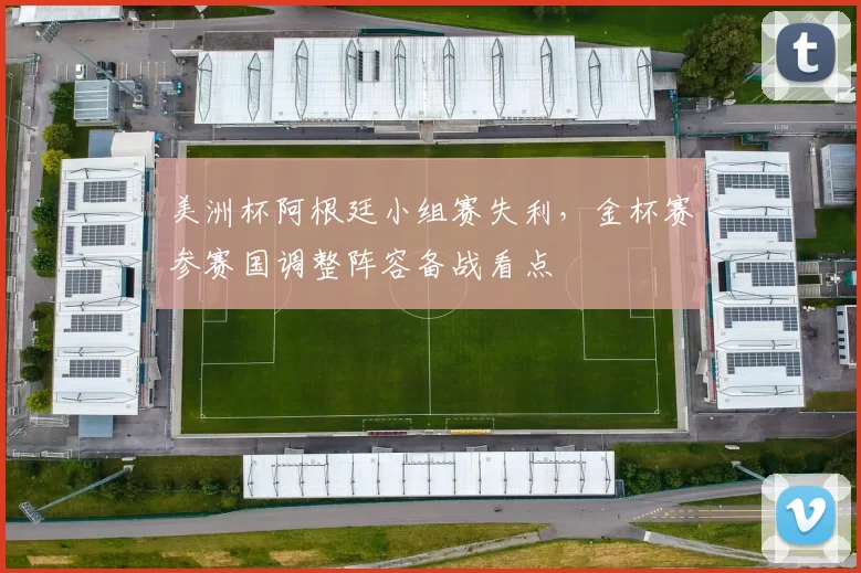 美洲杯阿根廷小组赛失利，金杯赛参赛国调整阵容备战看点