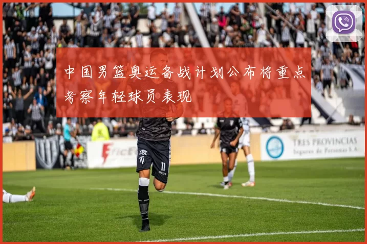 中国男篮奥运备战计划公布将重点考察年轻球员表现