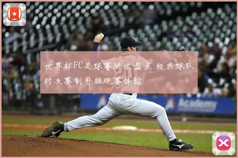 世界杯FC足球赛玩法盘点 经典球队对决赛制升级观赛体验