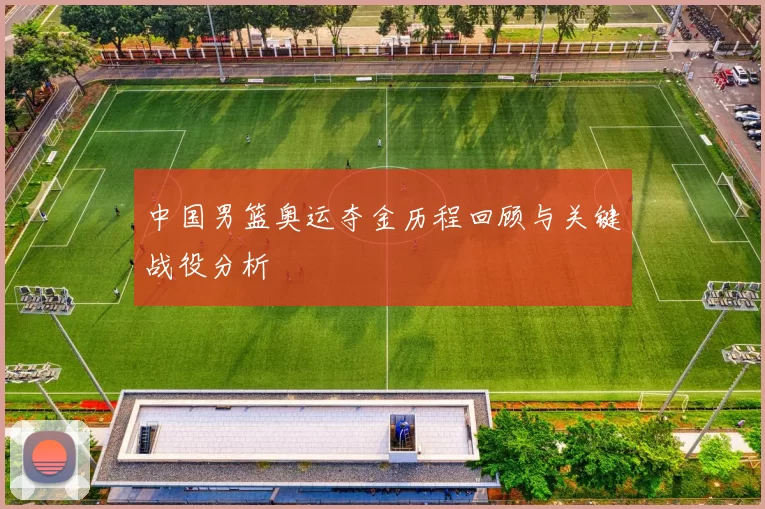 中国男篮奥运夺金历程回顾与关键战役分析