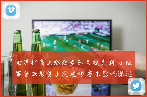 世界杯乌龙球致多队关键失利 小组赛晋级形势出现逆转 赛果影响深远