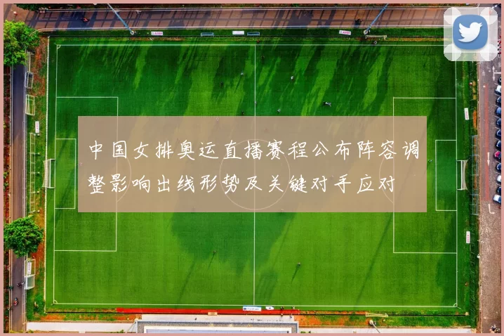 中国女排奥运直播赛程公布阵容调整影响出线形势及关键对手应对
