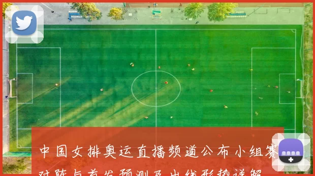 中国女排奥运直播频道公布小组赛对阵与首发预测及出线形势详解
