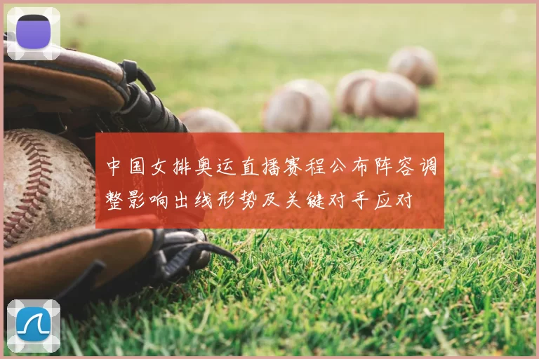 中国女排奥运直播赛程公布阵容调整影响出线形势及关键对手应对