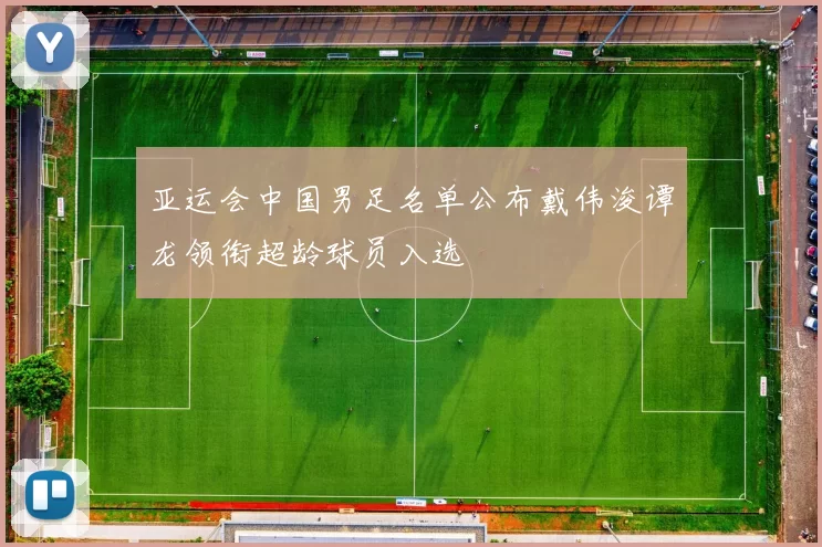 亚运会中国男足名单公布戴伟浚谭龙领衔超龄球员入选