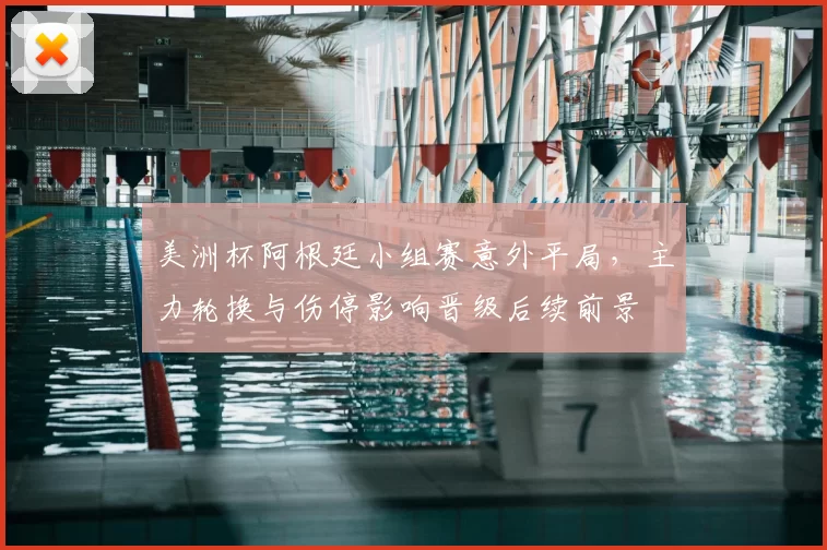 美洲杯阿根廷小组赛意外平局，主力轮换与伤停影响晋级后续前景