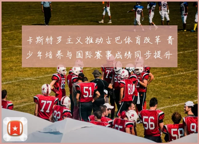 卡斯特罗主义推动古巴体育改革 青少年培养与国际赛事成绩同步提升