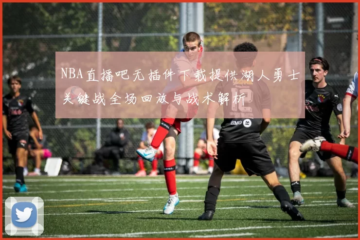 NBA直播吧无插件下载提供湖人勇士关键战全场回放与战术解析