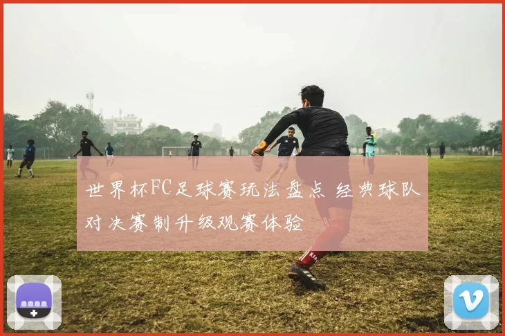 世界杯FC足球赛玩法盘点 经典球队对决赛制升级观赛体验