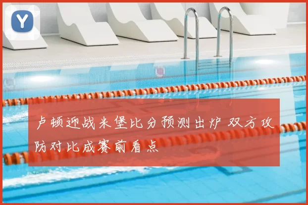 卢顿迎战米堡比分预测出炉 双方攻防对比成赛前看点