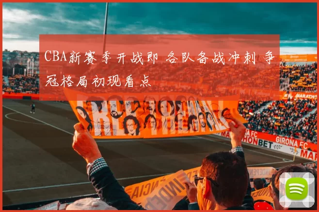 CBA新赛季开战即 各队备战冲刺 争冠格局初现看点