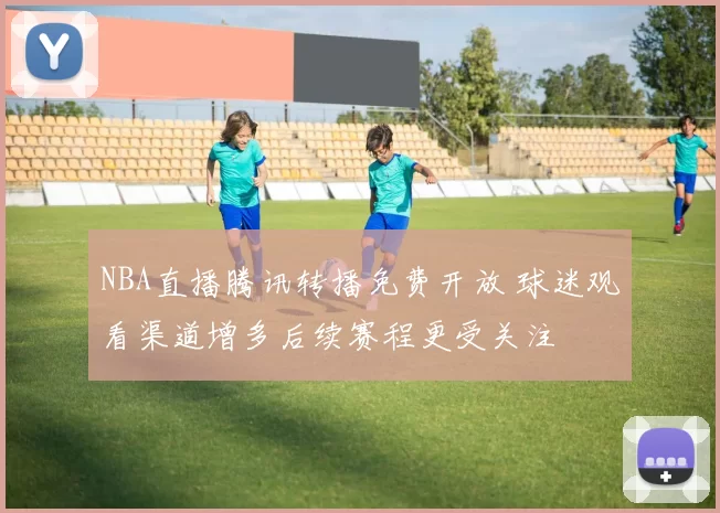 NBA直播腾讯转播免费开放 球迷观看渠道增多后续赛程更受关注
