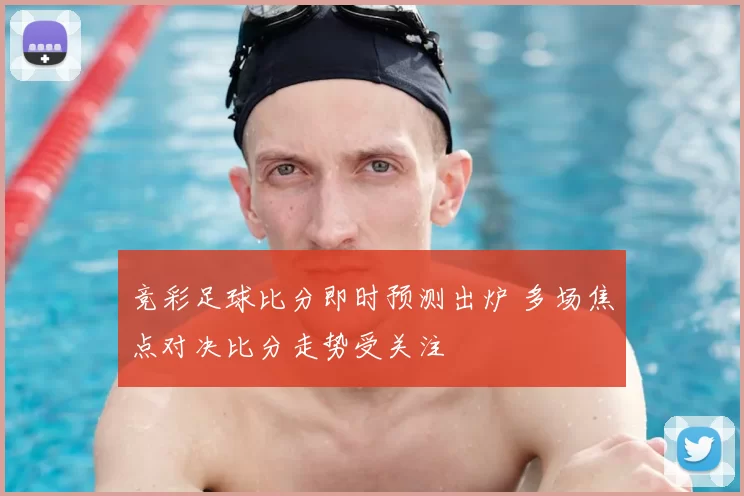 竞彩足球比分即时预测出炉 多场焦点对决比分走势受关注