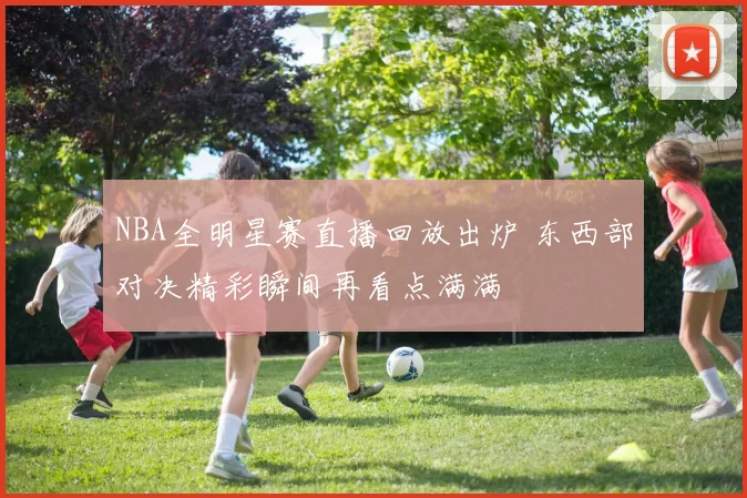 NBA全明星赛直播回放出炉 东西部对决精彩瞬间再看点满满