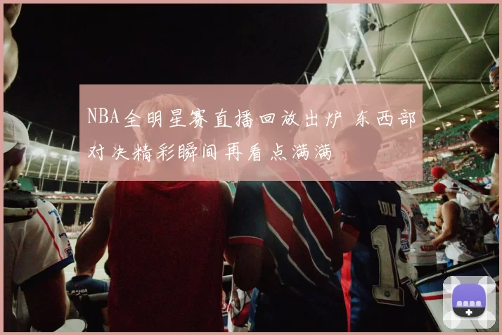 NBA全明星赛直播回放出炉 东西部对决精彩瞬间再看点满满