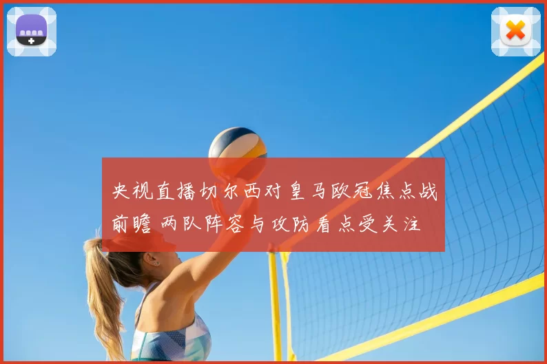 央视直播切尔西对皇马欧冠焦点战前瞻 两队阵容与攻防看点受关注