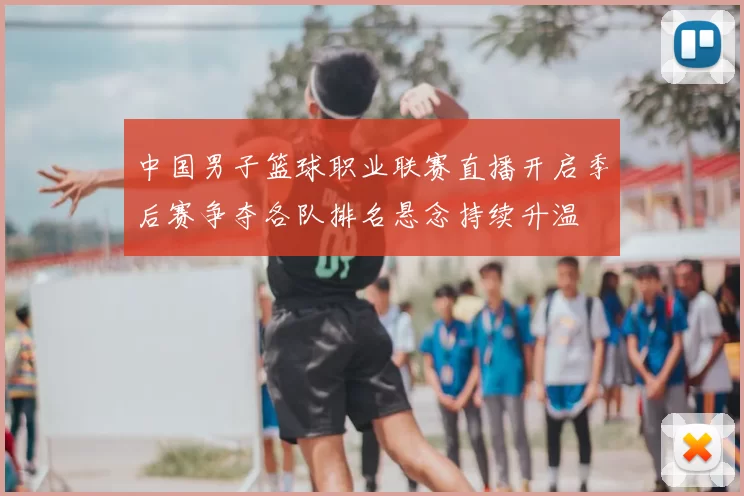 中国男子篮球职业联赛直播开启季后赛争夺各队排名悬念持续升温