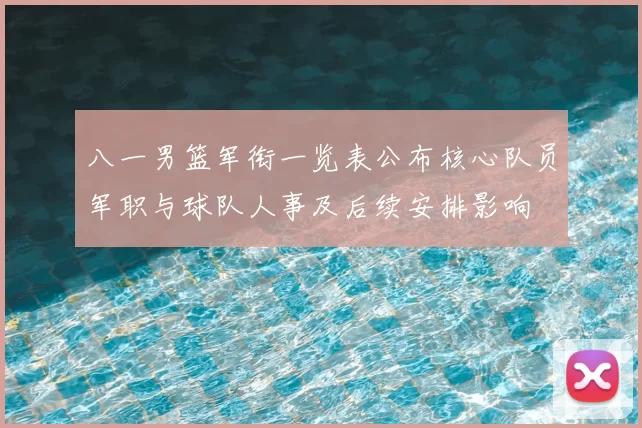 八一男篮军衔一览表公布核心队员军职与球队人事及后续安排影响