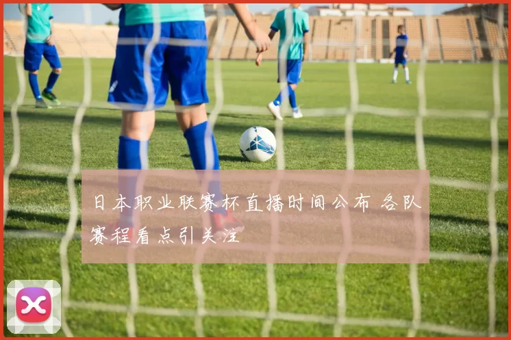 日本职业联赛杯直播时间公布 各队赛程看点引关注