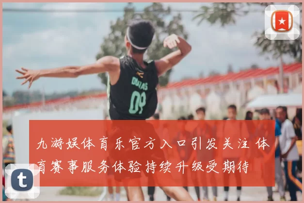 九游娱体育乐官方入口引发关注 体育赛事服务体验持续升级受期待