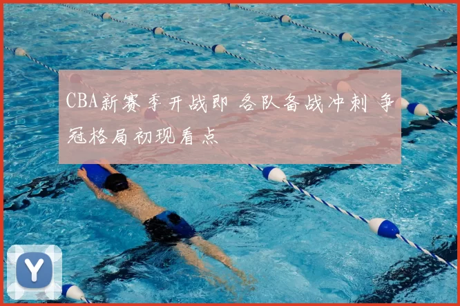 CBA新赛季开战即 各队备战冲刺 争冠格局初现看点